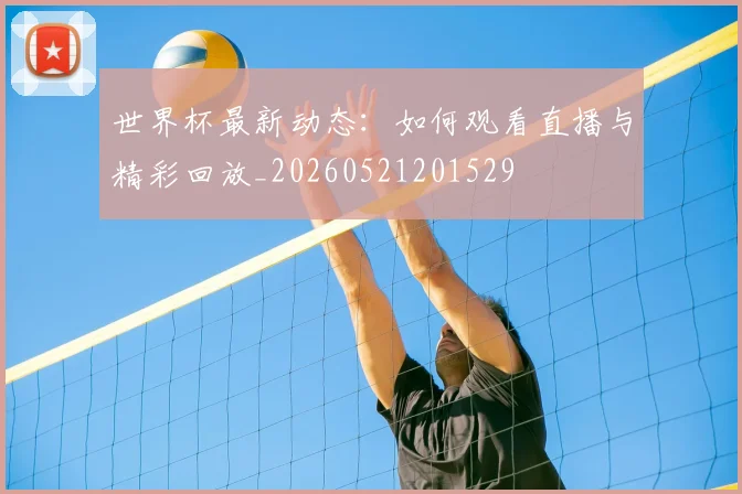 世界杯最新动态:如何观看直播与精彩回放_20260521201529