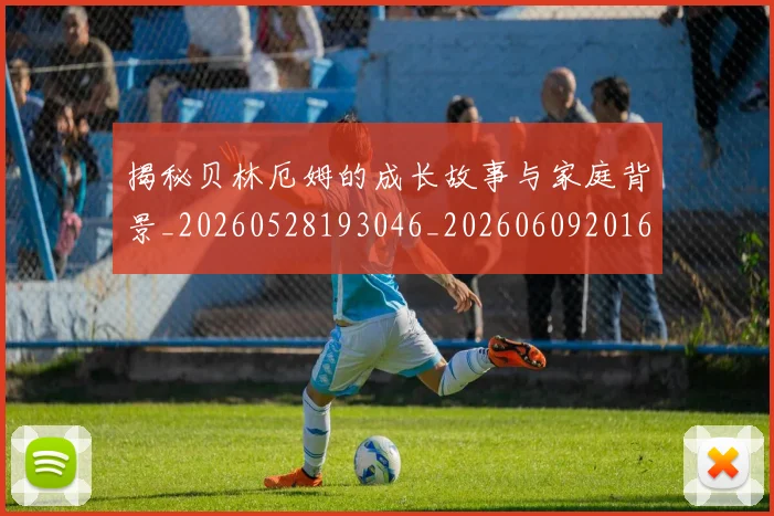 揭秘贝林厄姆的成长故事与家庭背景_20260528193046_20260609201631