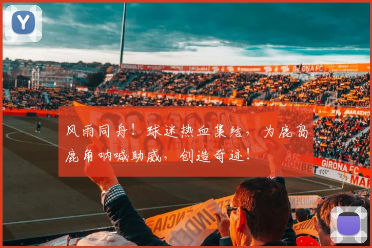 风雨同舟!球迷热血集结,为鹿岛鹿角呐喊助威,创造奇迹!
