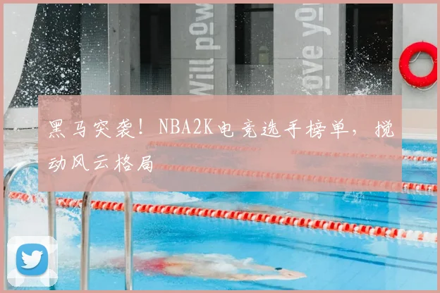 黑马突袭!NBA2K电竞选手榜单,搅动风云格局