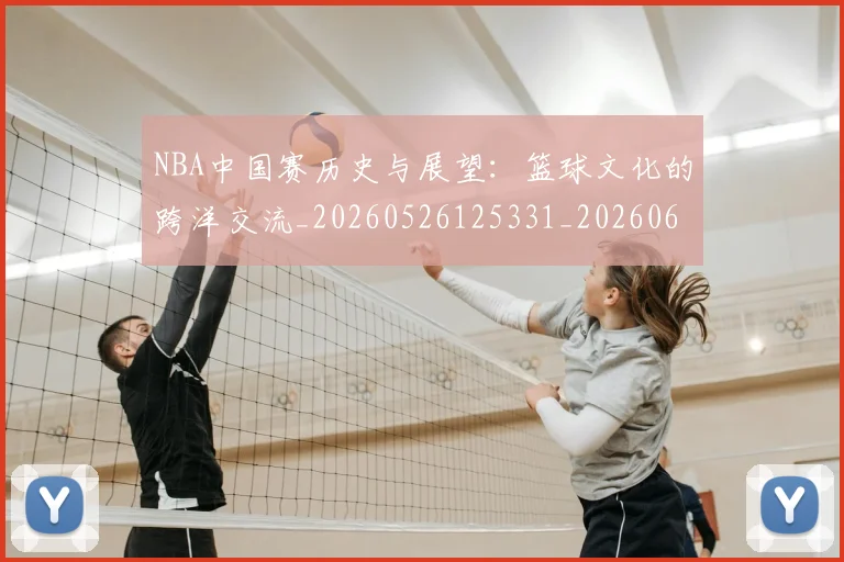 NBA中国赛历史与展望:篮球文化的跨洋交流_20260526125331_20260606165557