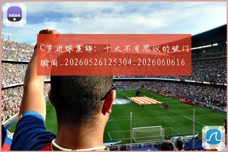 C罗进球集锦:十大不可思议的破门瞬间_20260526125304_20260606165503