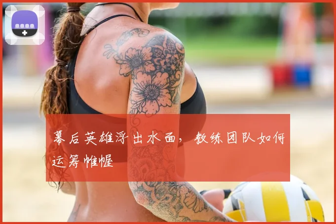 幕后英雄浮出水面,教练团队如何运筹帷幄