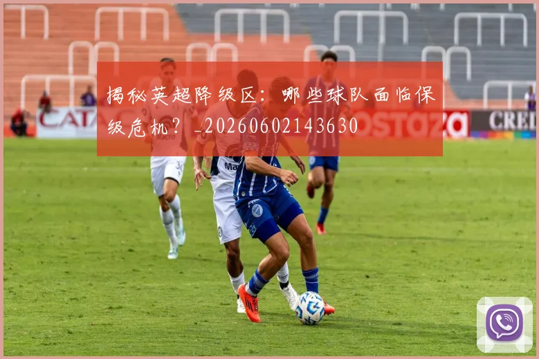 揭秘英超降级区:哪些球队面临保级危机?_20260602143630