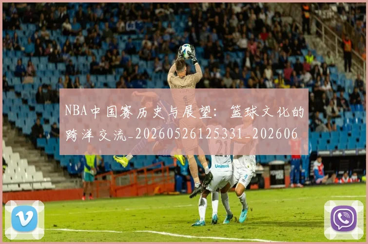NBA中国赛历史与展望:篮球文化的跨洋交流_20260526125331_20260606165557