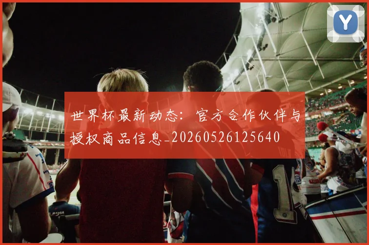 世界杯最新动态:官方合作伙伴与授权商品信息_20260526125640