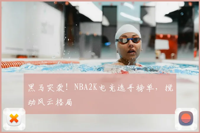 黑马突袭!NBA2K电竞选手榜单,搅动风云格局