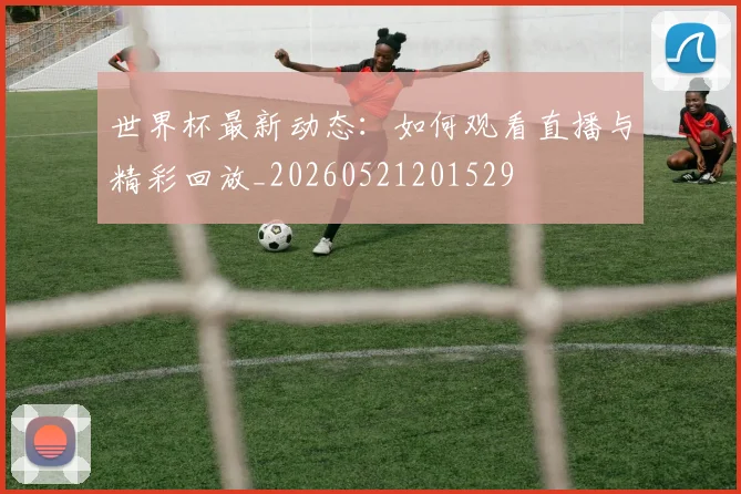 世界杯最新动态:如何观看直播与精彩回放_20260521201529