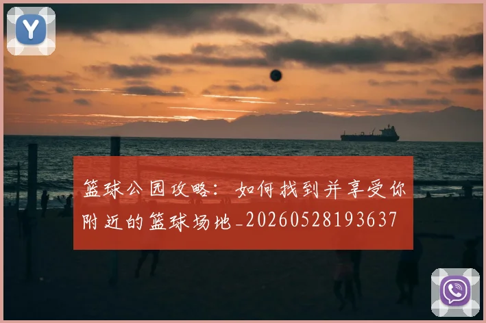篮球公园攻略:如何找到并享受你附近的篮球场地_20260528193637