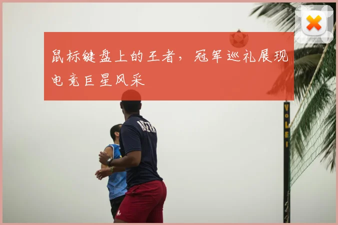 鼠标键盘上的王者,冠军巡礼展现电竞巨星风采