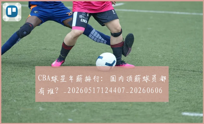 CBA球星年薪排行:国内顶薪球员都有谁?_20260517124407_20260606165245