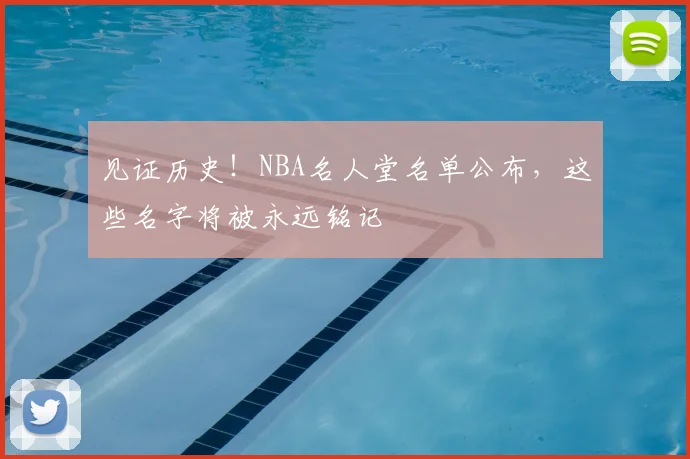 见证历史！NBA名人堂名单公布，这些名字将被永远铭记