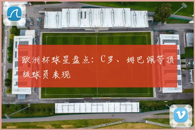 欧洲杯球星盘点:C罗、姆巴佩等顶级球员表现