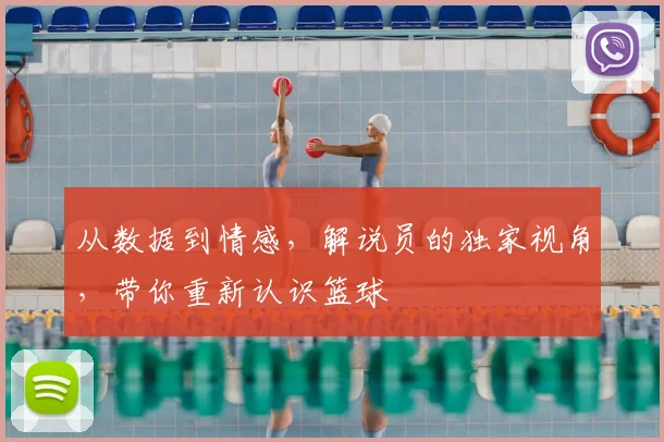 从数据到情感,解说员的独家视角,带你重新认识篮球